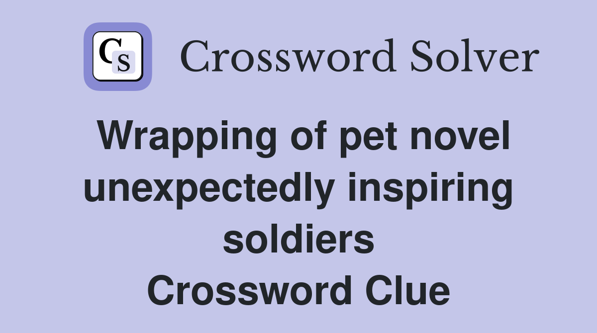 Wrapping of pet novel unexpectedly inspiring soldiers Crossword Clue