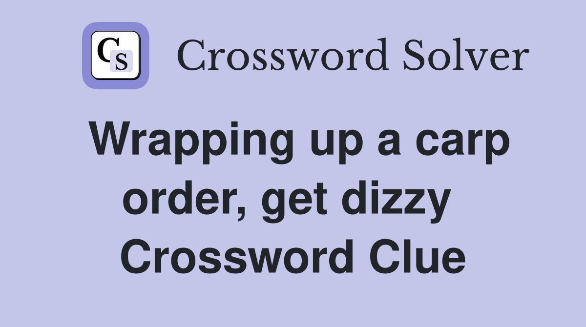 Wrapping up a carp order, get dizzy  Crossword Clue