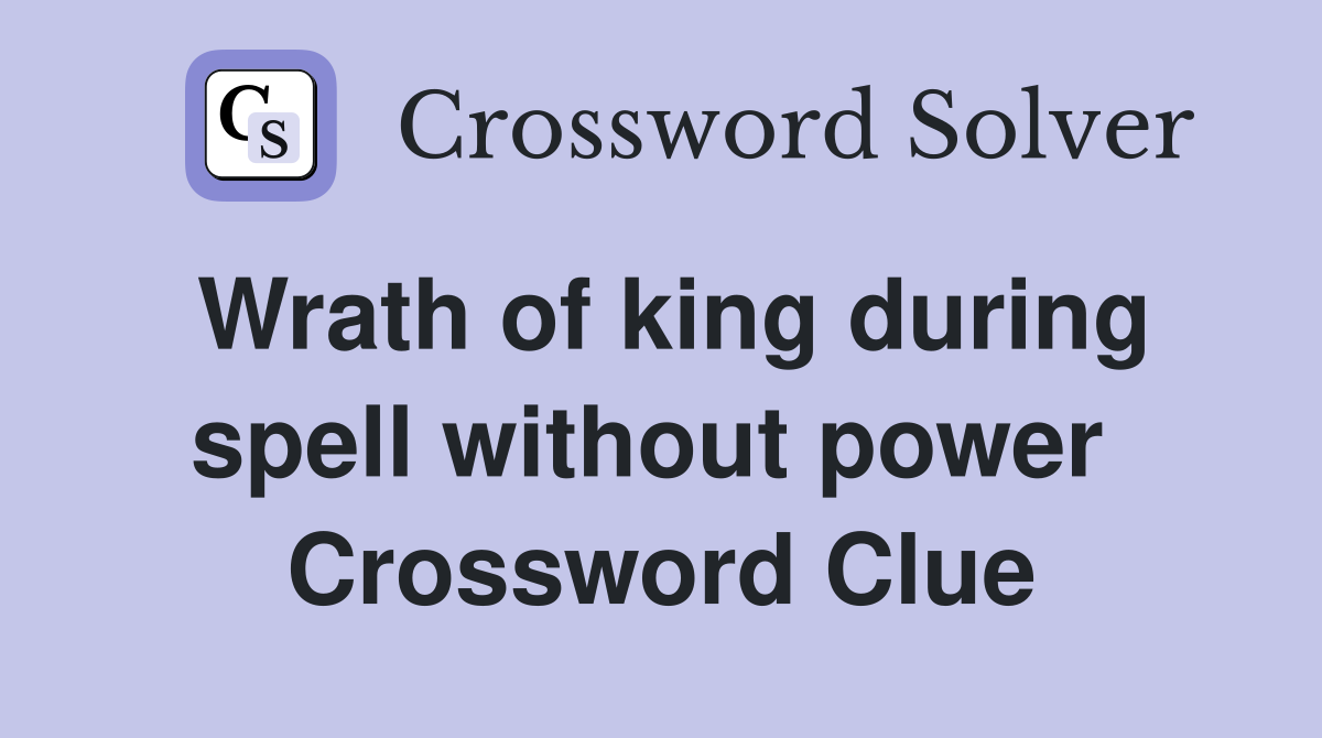 Wrath of king during spell without power  Crossword Clue