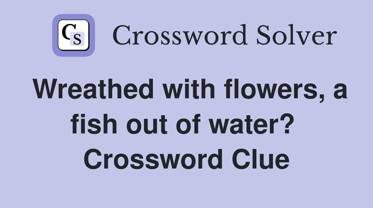 Wreathed with flowers, a fish out of water?  Crossword Clue