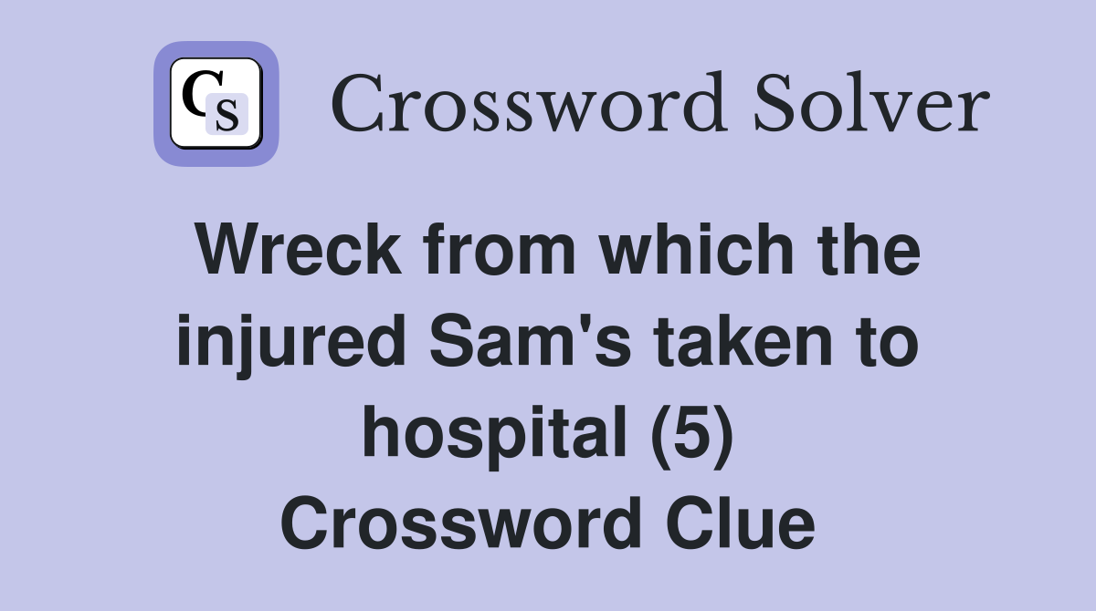 Wreck from which the injured Sam's taken to hospital (5) Crossword Clue