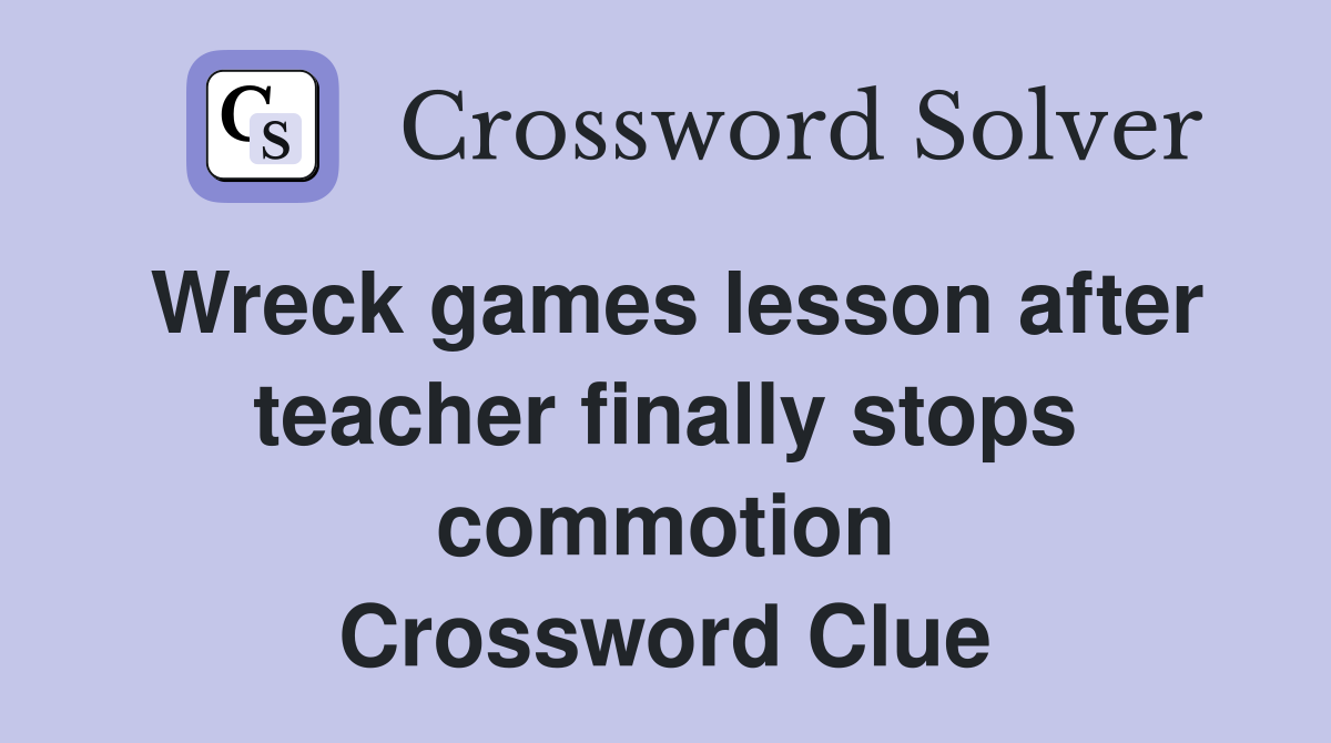 Wreck games lesson after teacher finally stops commotion Crossword Clue
