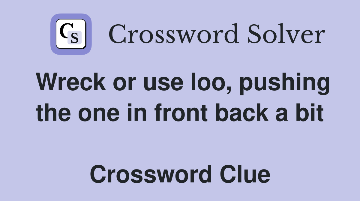 Wreck or use loo, pushing the one in front back a bit  Crossword Clue