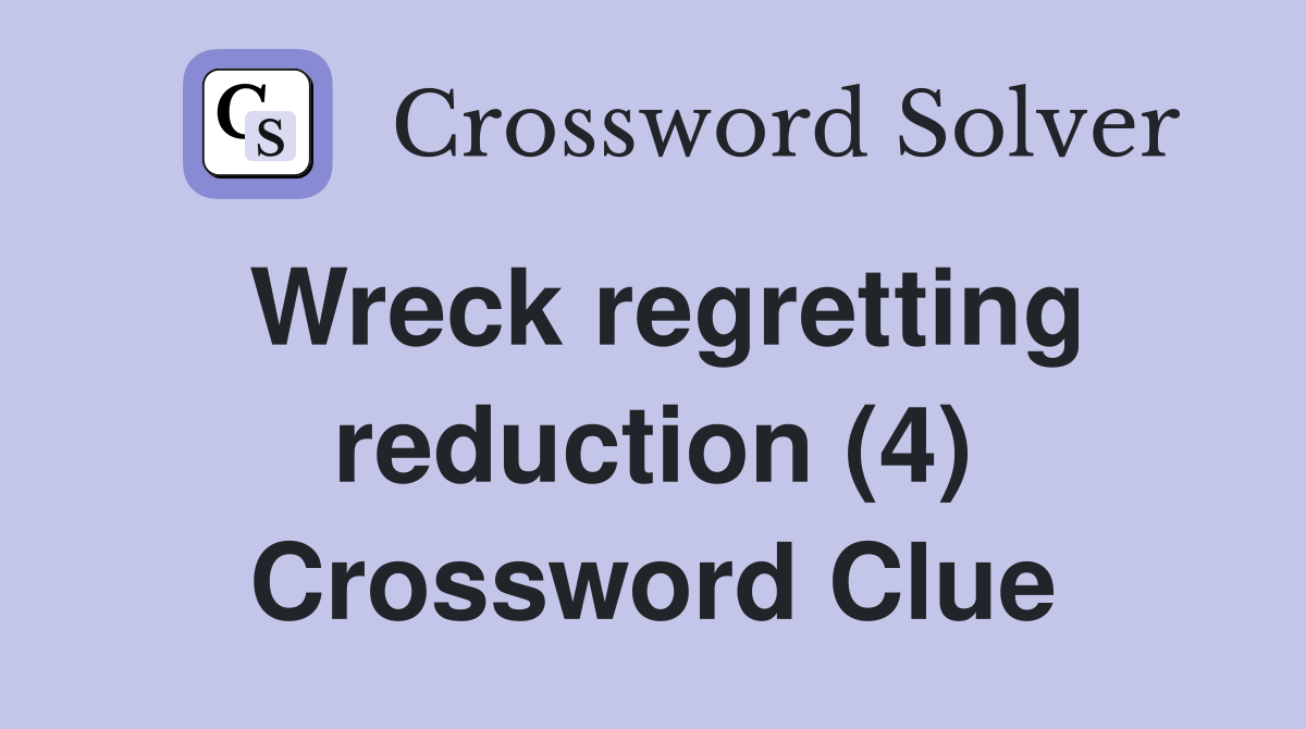 Wreck regretting reduction (4) Crossword Clue