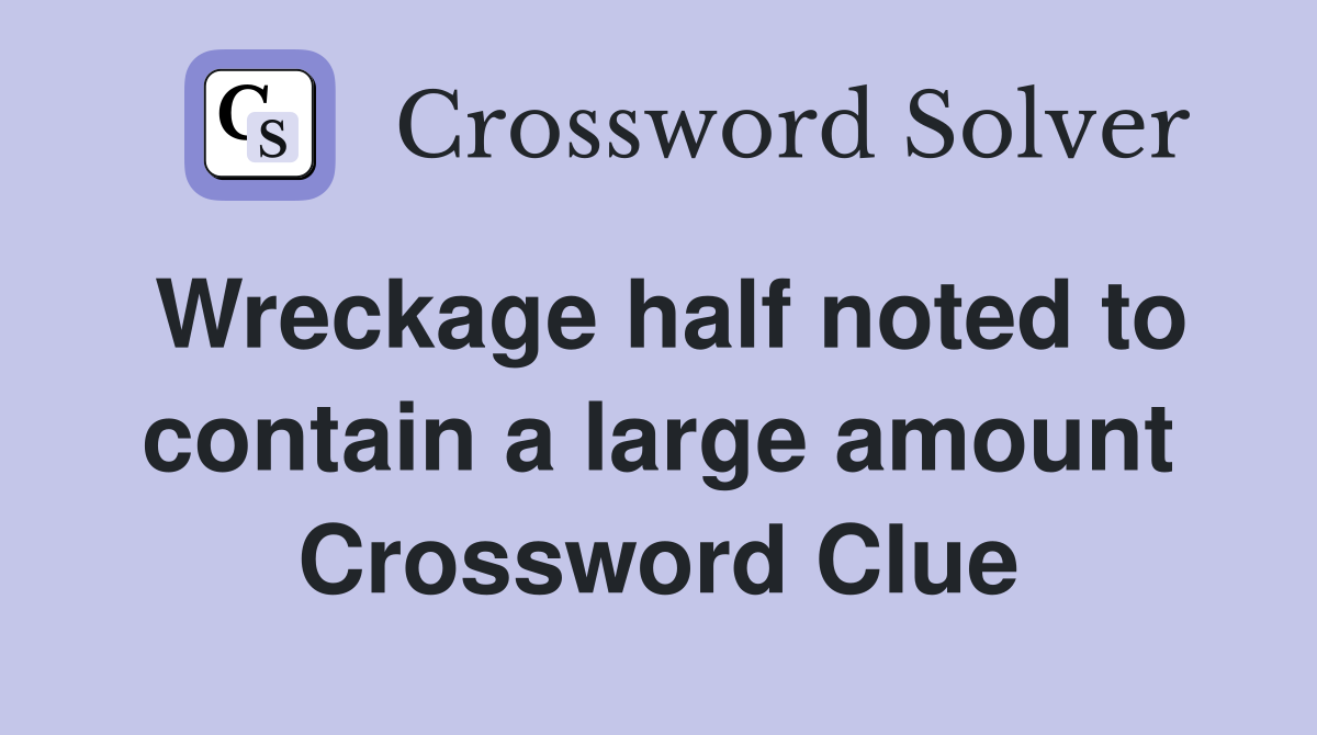 Wreckage half noted to contain a large amount Crossword Clue