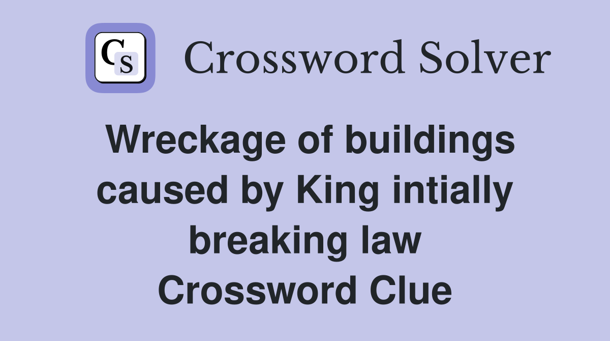 Wreckage of buildings caused by King intially breaking law Crossword Clue