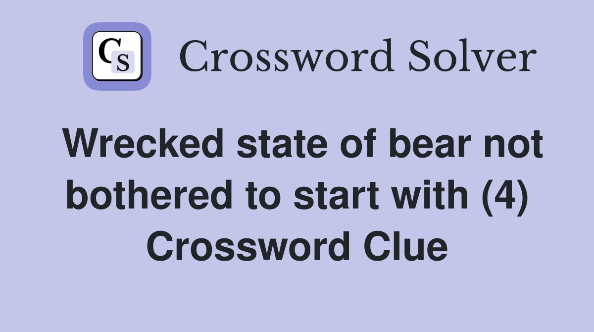 Wrecked state of bear not bothered to start with (4) Crossword Clue