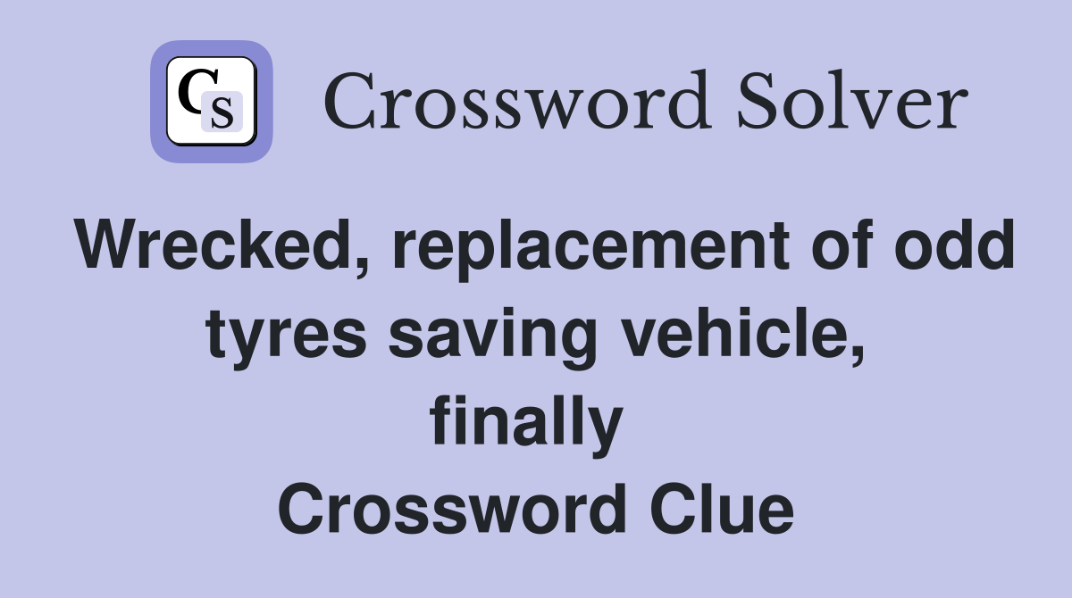 Wrecked, replacement of odd tyres saving vehicle, finally  Crossword Clue