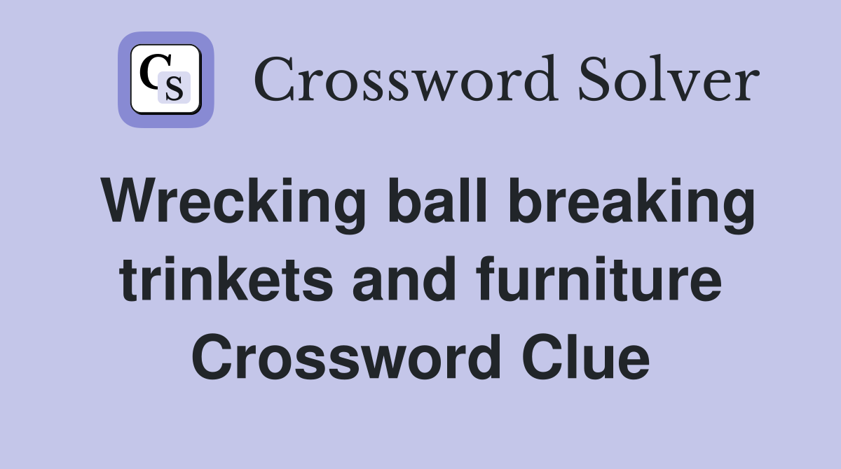 Wrecking ball breaking trinkets and furniture Crossword Clue