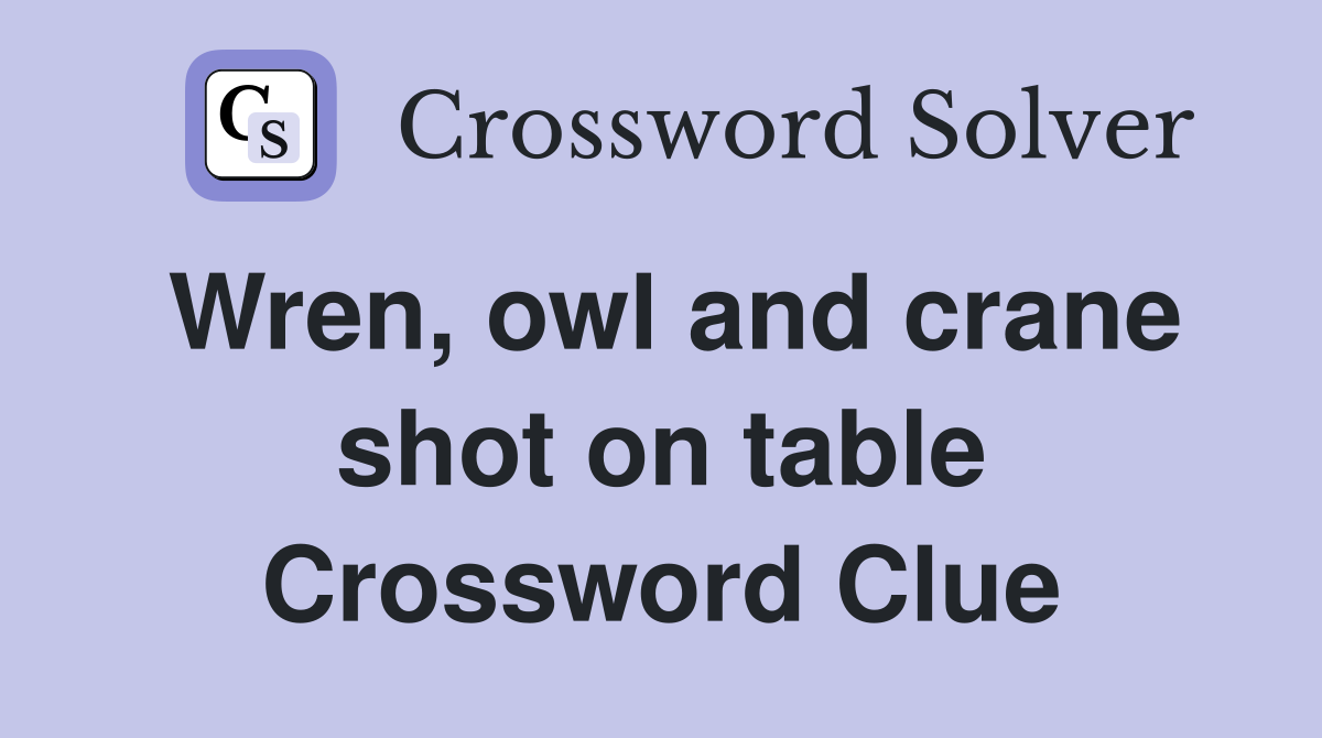 Wren, owl and crane shot on table Crossword Clue