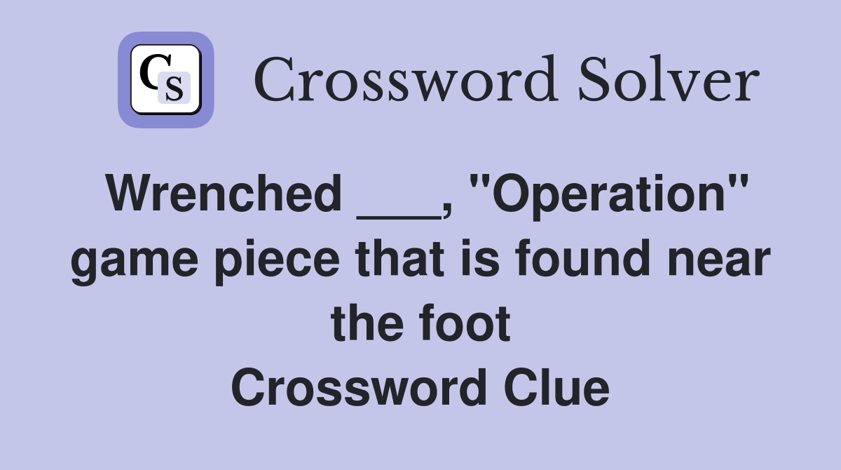 Wrenched ___, "Operation" game piece that is found near the foot Crossword Clue
