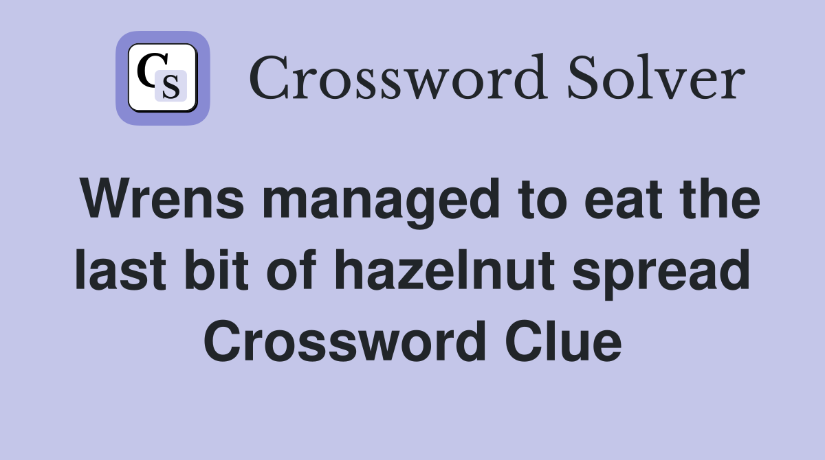 Wrens managed to eat the last bit of hazelnut spread Crossword Clue
