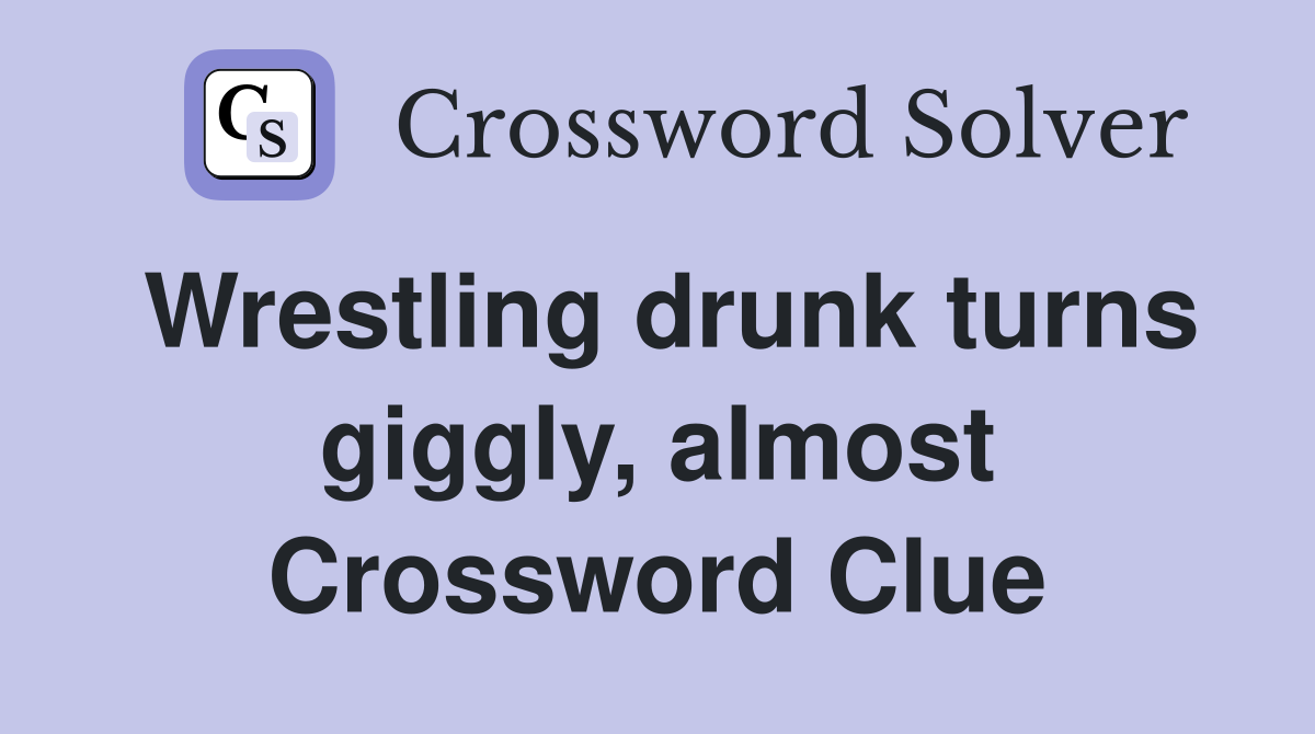 Wrestling drunk turns giggly, almost Crossword Clue