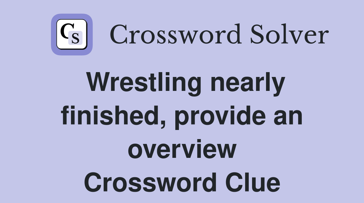Wrestling nearly finished, provide an overview Crossword Clue