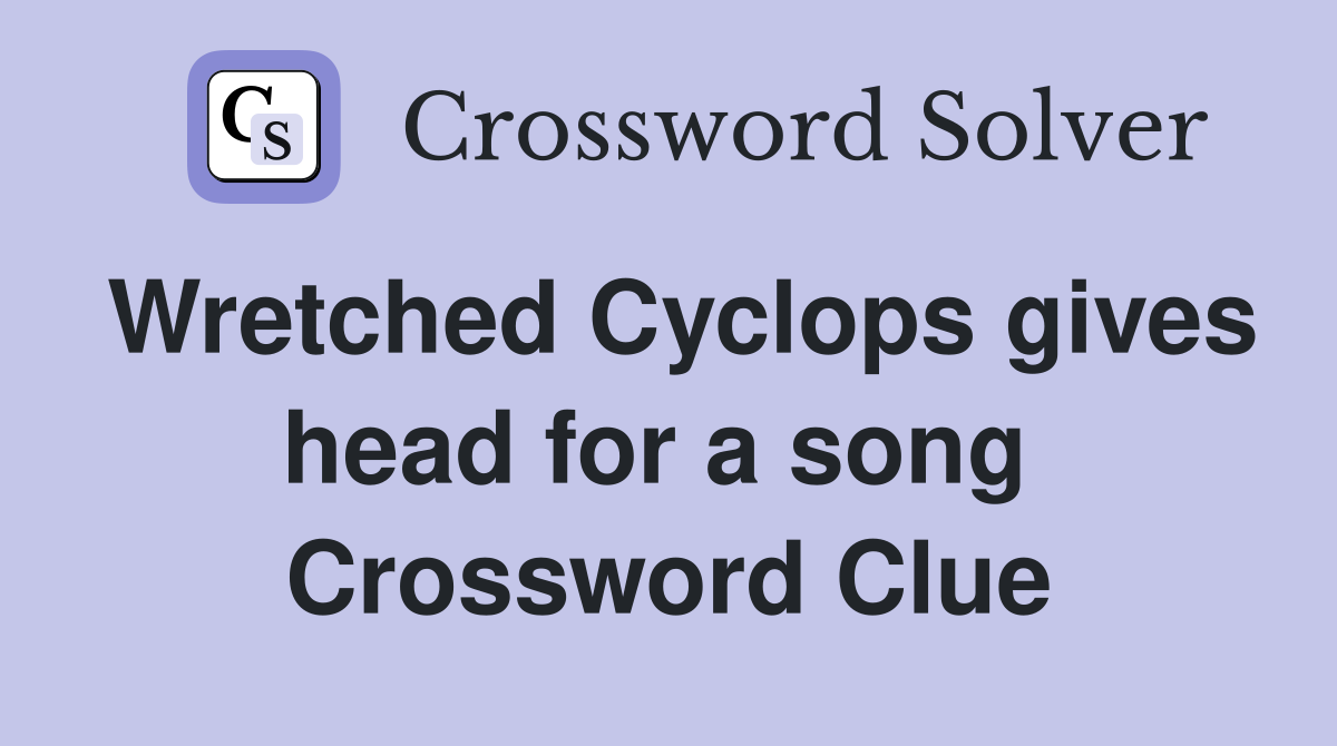 Wretched Cyclops gives head for a song  Crossword Clue