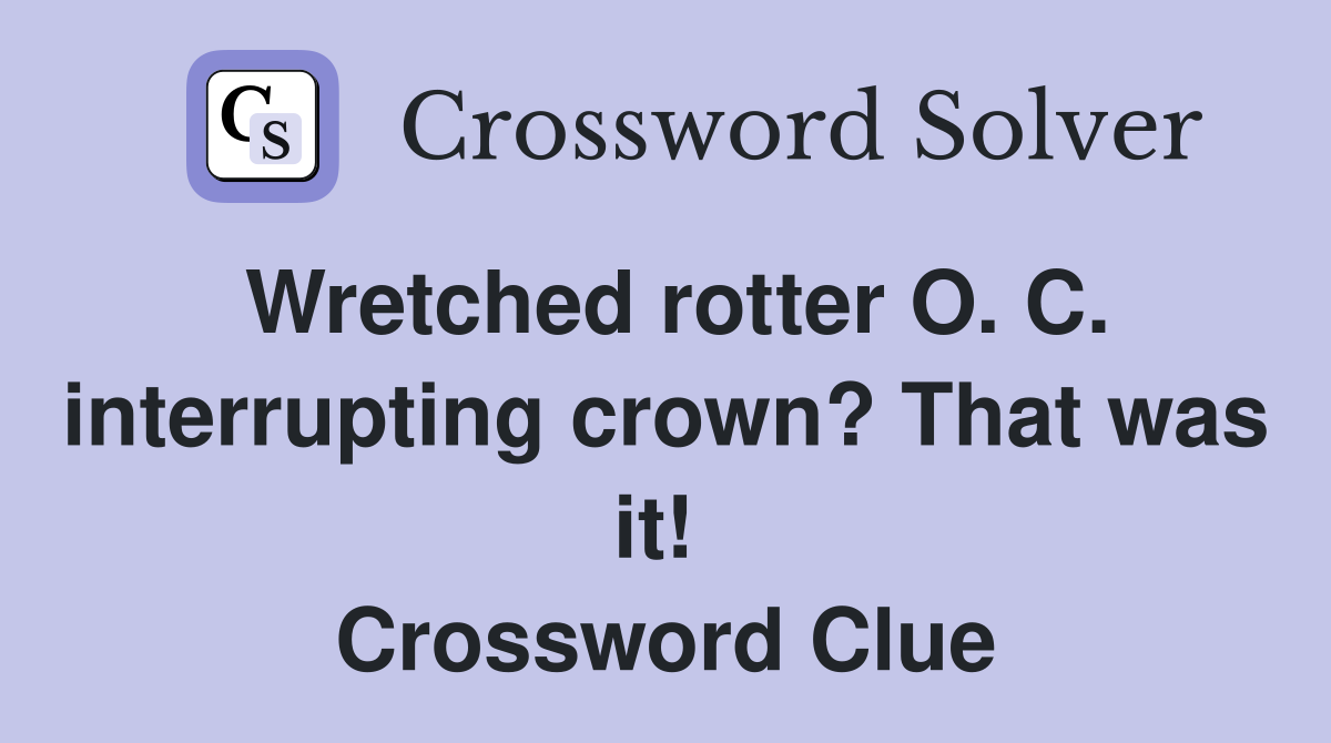 Wretched rotter O. C. interrupting crown? That was it!  Crossword Clue