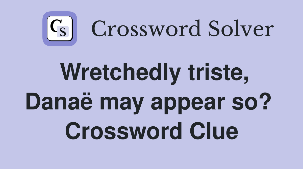 Wretchedly triste, Danaë may appear so?  Crossword Clue