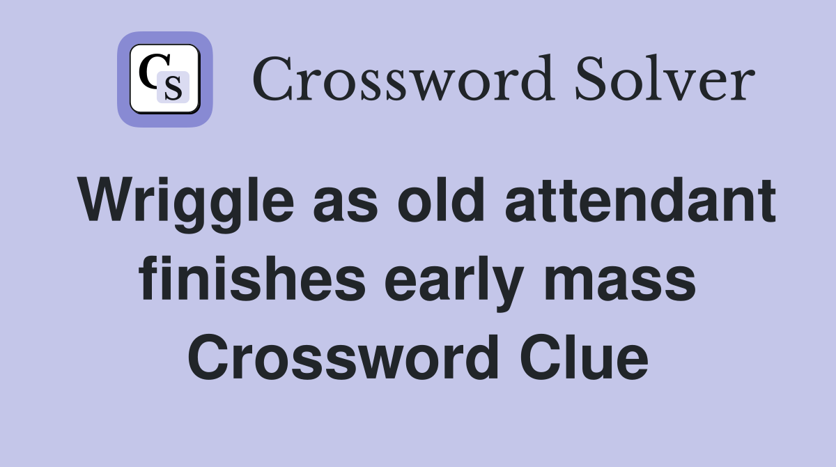 Wriggle as old attendant finishes early mass Crossword Clue