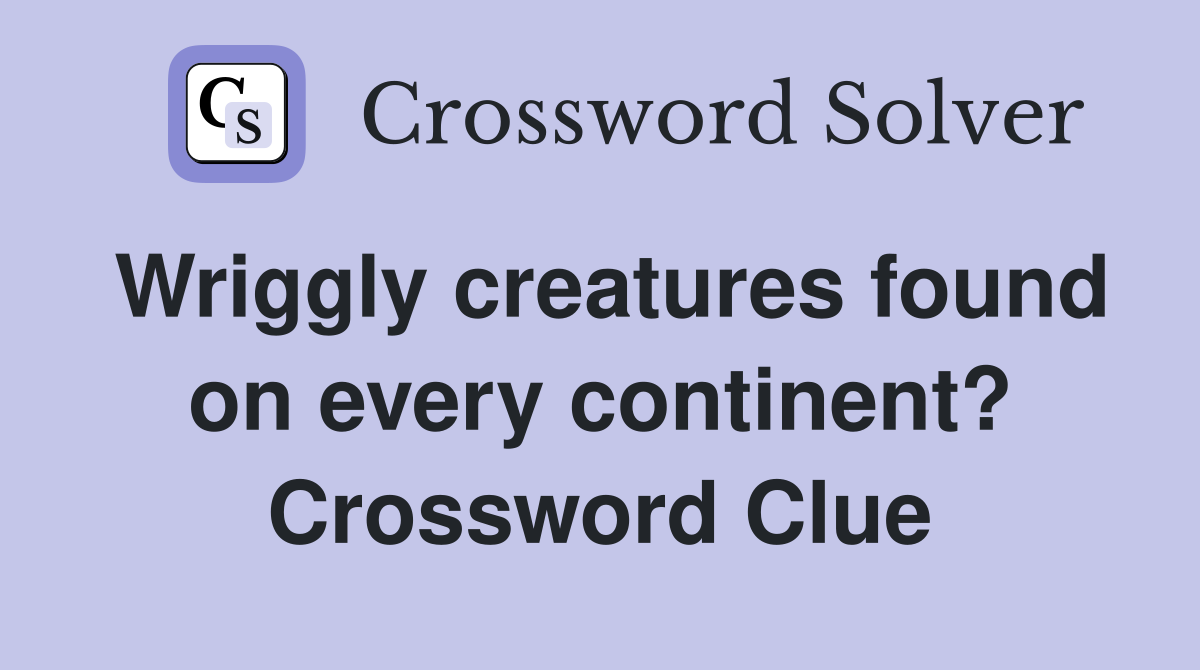 Wriggly creatures found on every continent? Crossword Clue