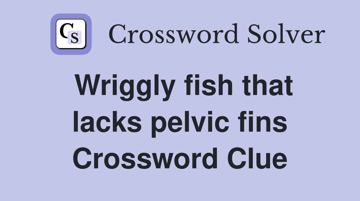 Wriggly fish that lacks pelvic fins Crossword Clue