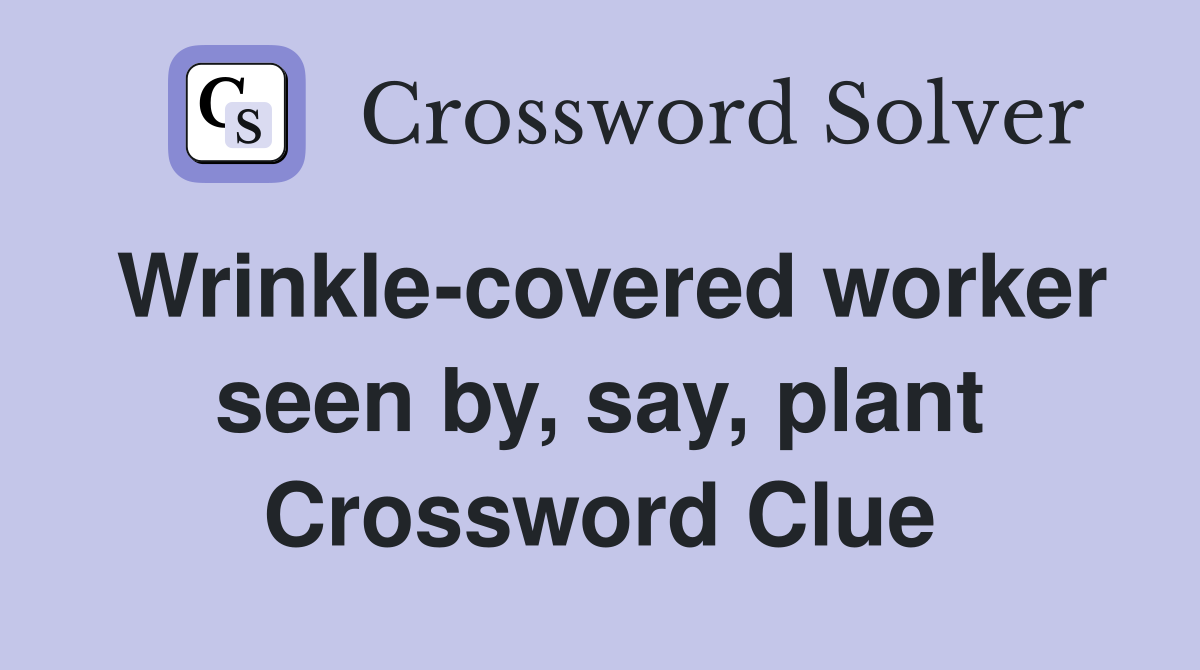 Wrinkle-covered worker seen by, say, plant Crossword Clue