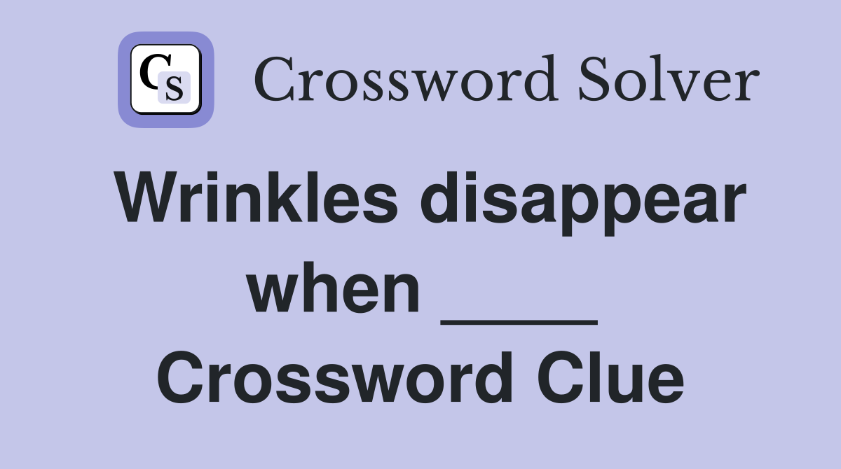 Wrinkles disappear when ____ Crossword Clue