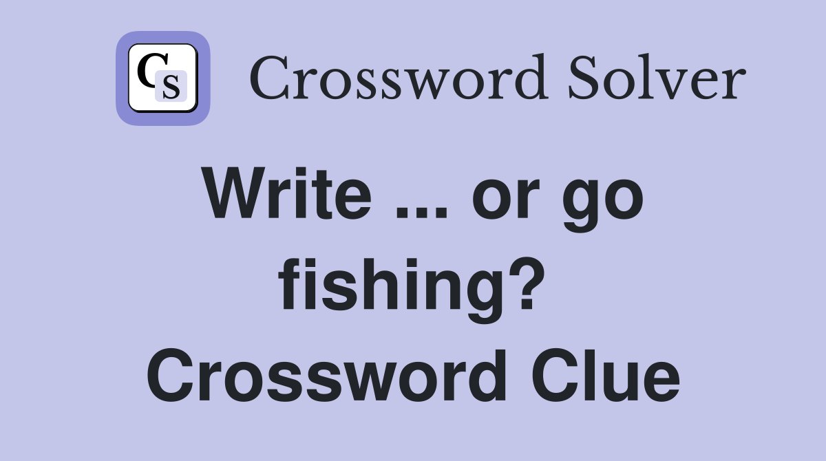 Write ... or go fishing? Crossword Clue