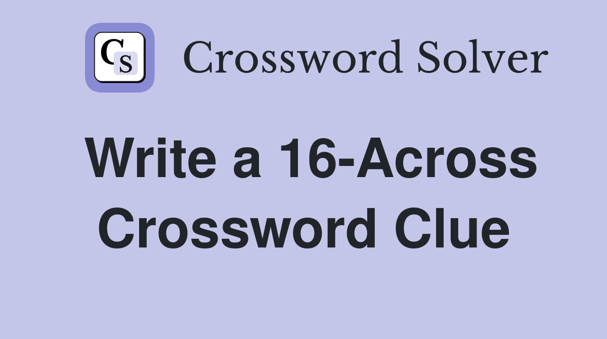 Write a 16-Across Crossword Clue