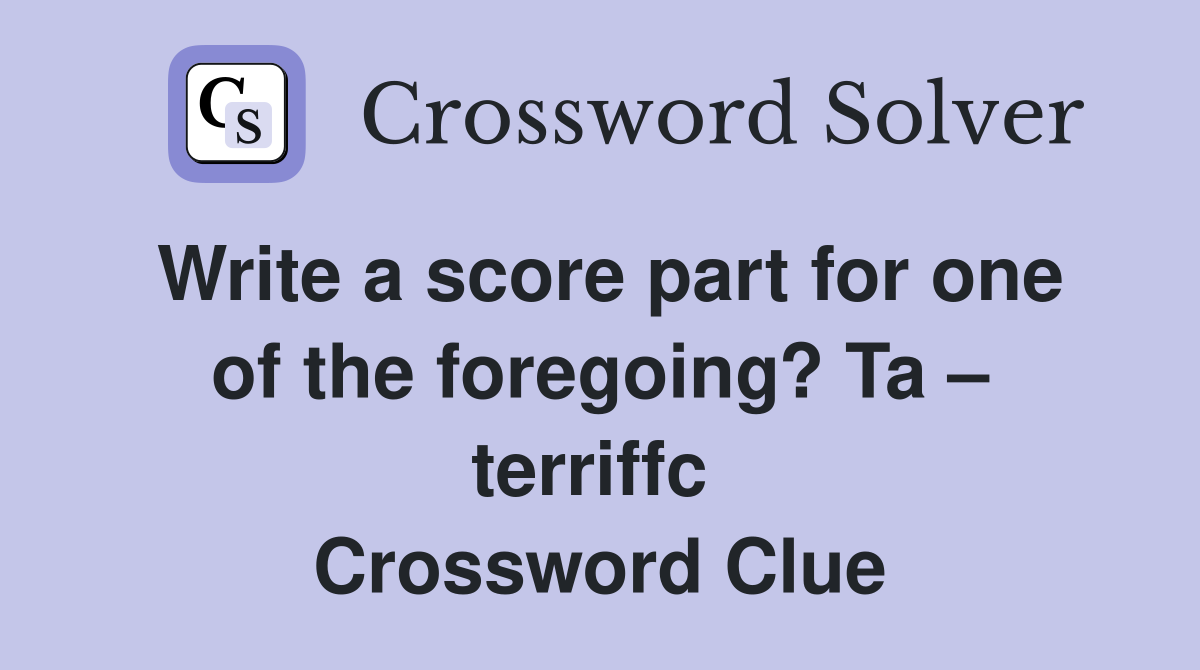 Write a score part for one of the foregoing? Ta – terriffc  Crossword Clue