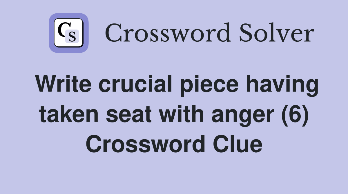 Write crucial piece having taken seat with anger (6) Crossword Clue