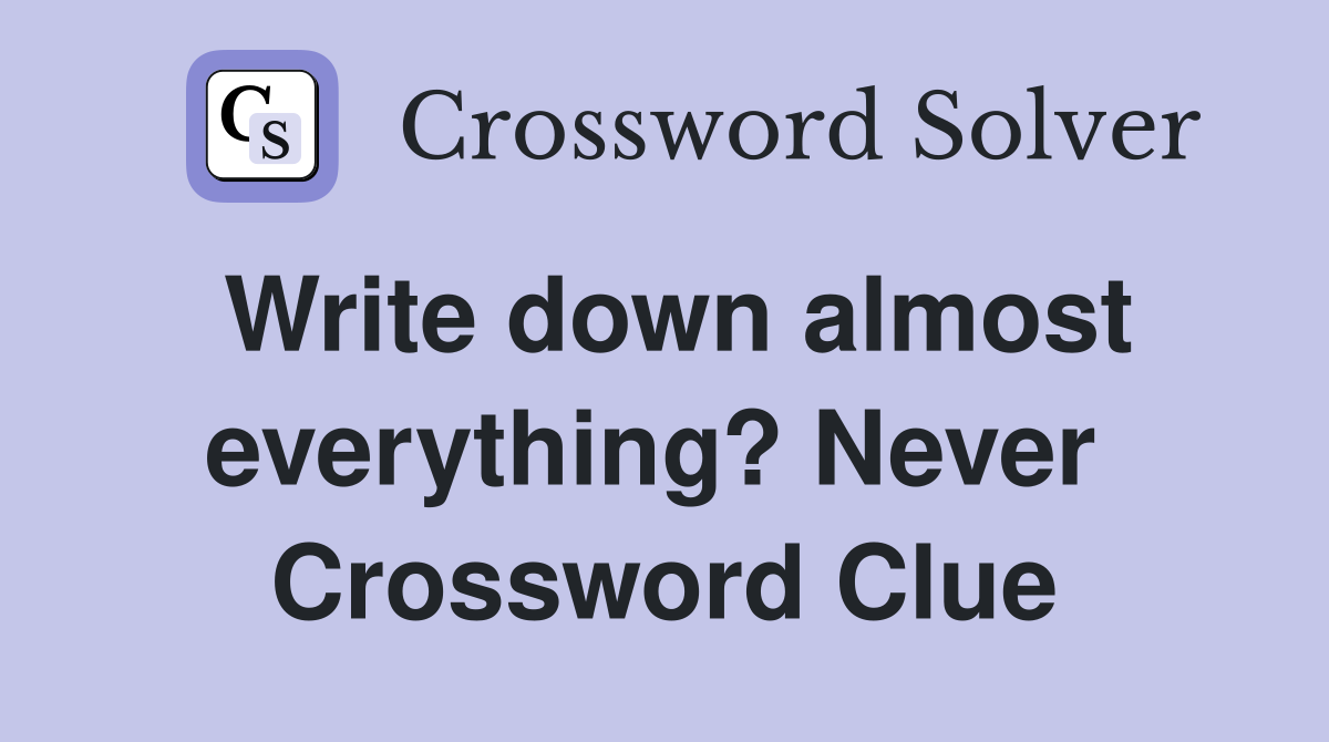Write down almost everything? Never  Crossword Clue
