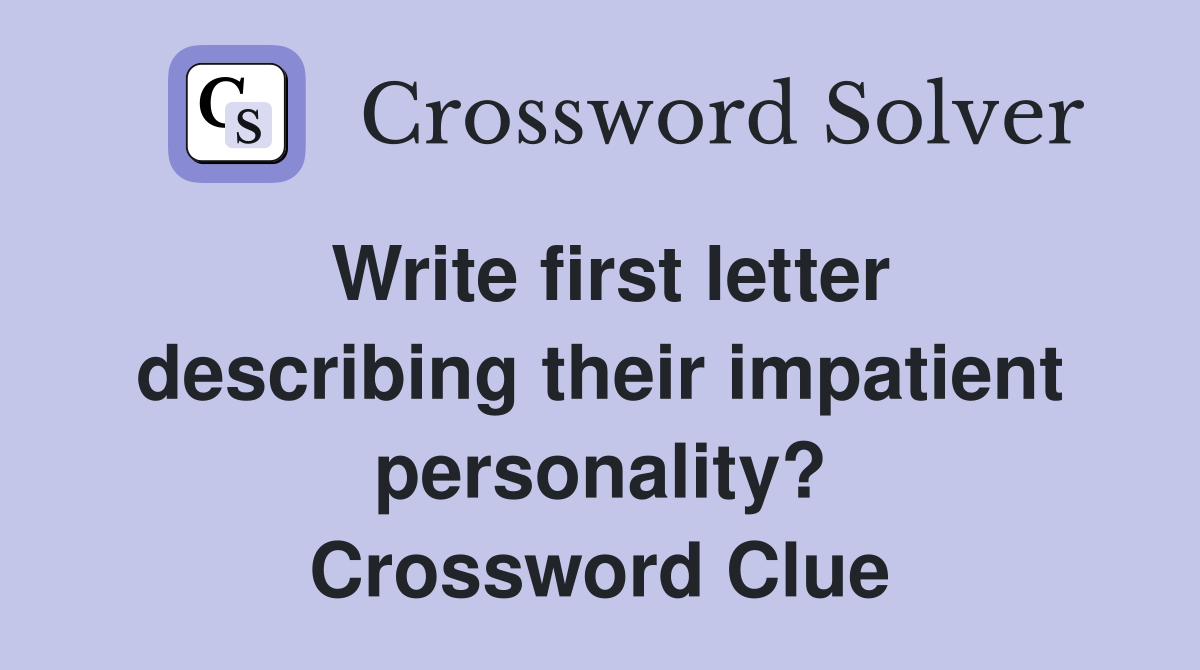 Write first letter describing their impatient personality? Crossword Clue
