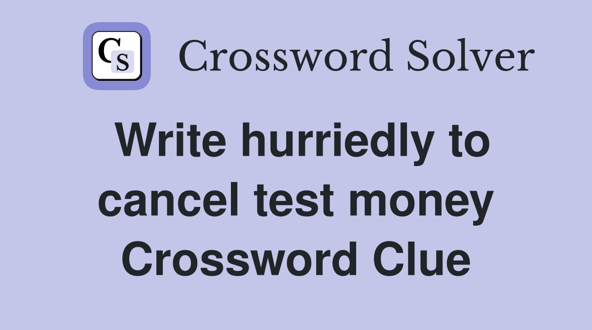 Write hurriedly to cancel test money Crossword Clue