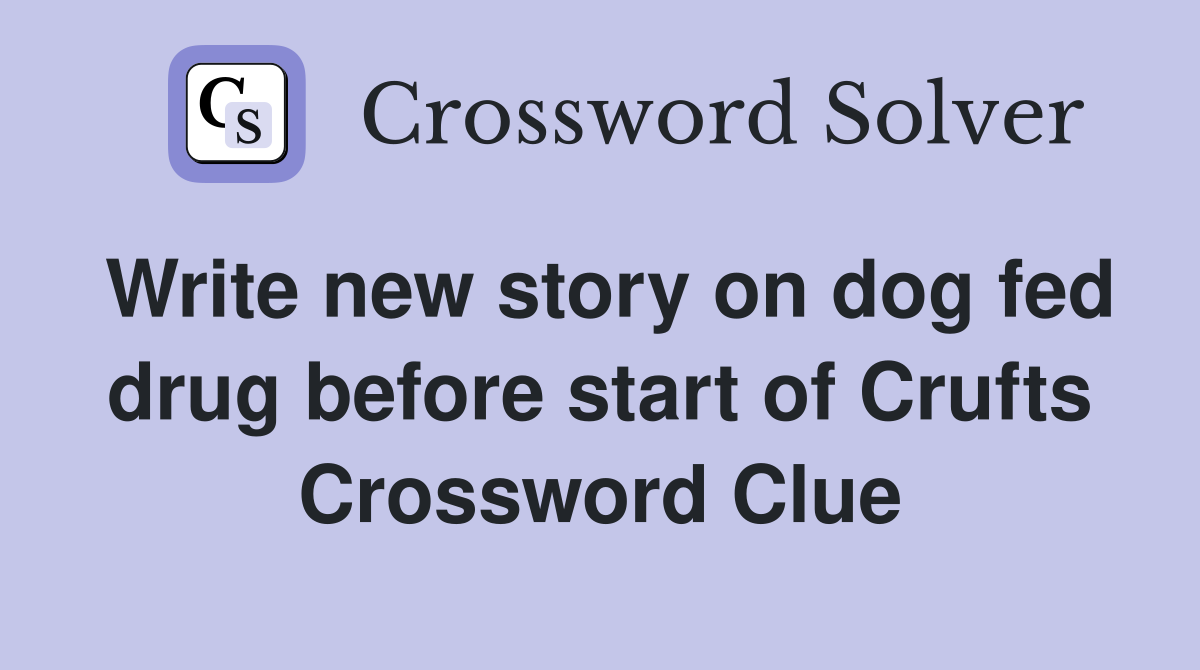 Write new story on dog fed drug before start of Crufts Crossword Clue