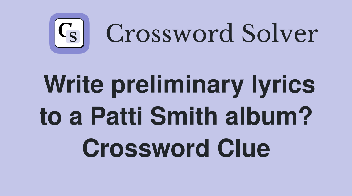 Write preliminary lyrics to a Patti Smith album? Crossword Clue