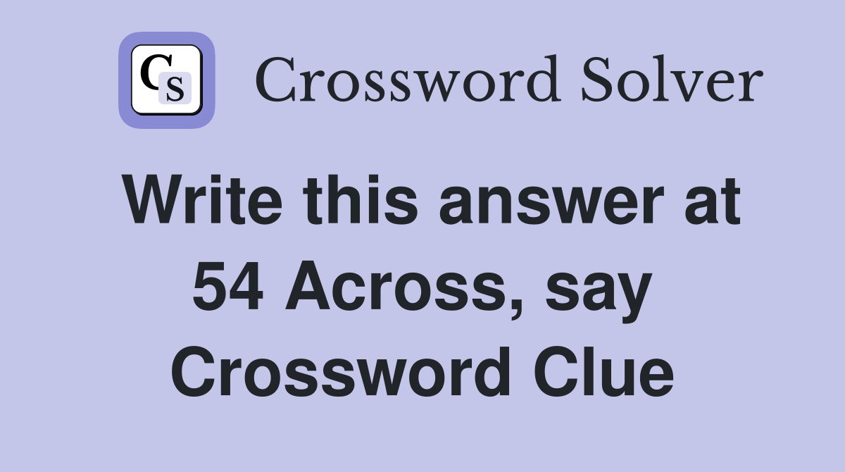 Write this answer at 54 Across, say Crossword Clue