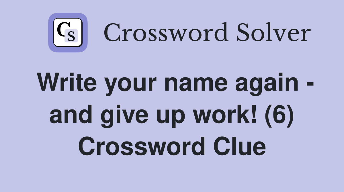 Write your name again - and give up work! (6) Crossword Clue