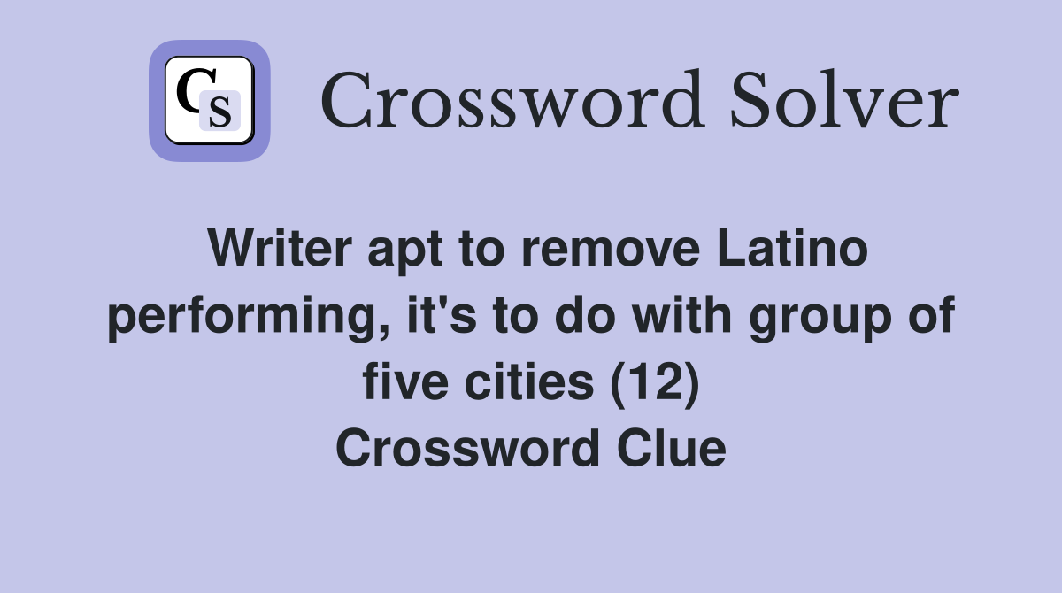 Writer apt to remove Latino performing, it's to do with group of five cities (12) Crossword Clue