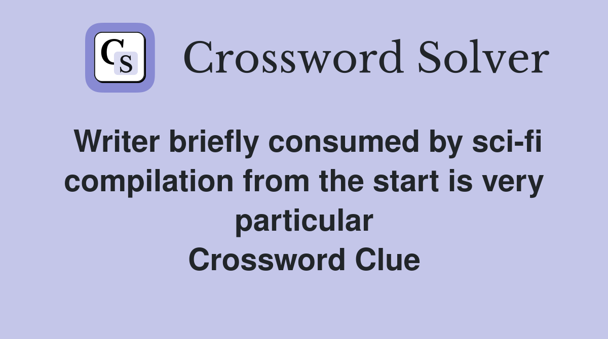 Writer briefly consumed by sci-fi compilation from the start is very particular Crossword Clue