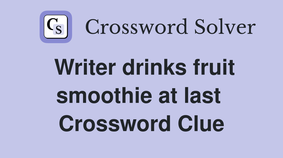 Writer drinks fruit smoothie at last  Crossword Clue