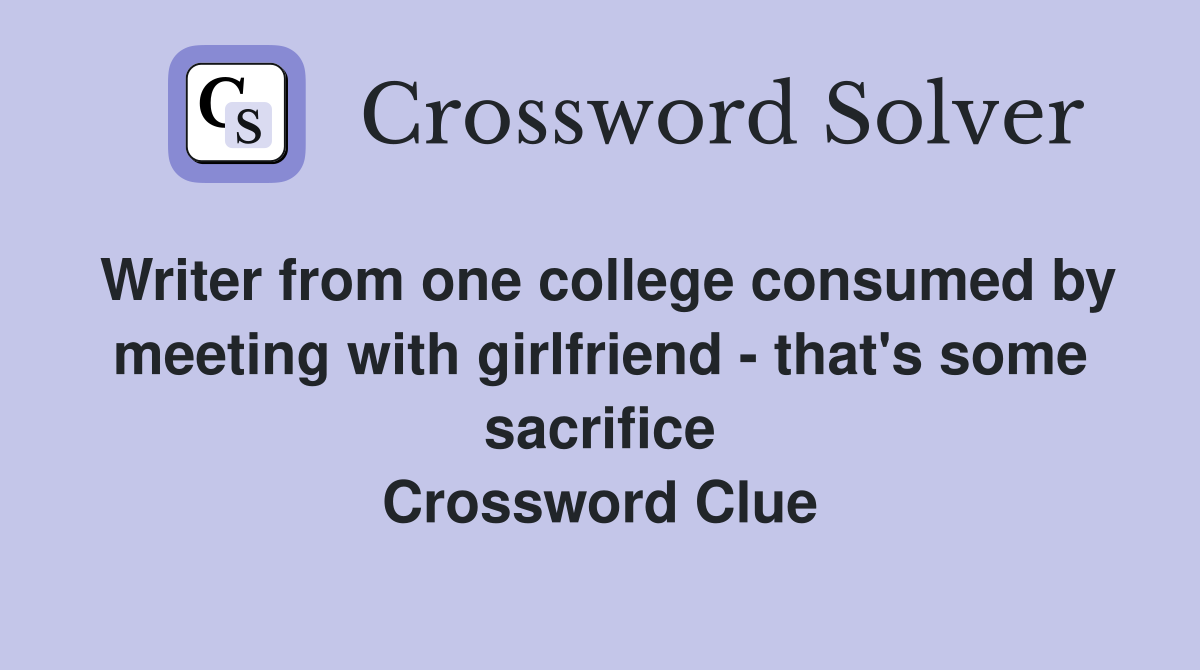 Writer from one college consumed by meeting with girlfriend - that's some sacrifice Crossword Clue