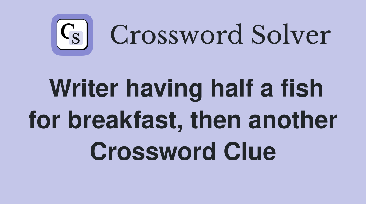 Writer having half a fish for breakfast, then another Crossword Clue