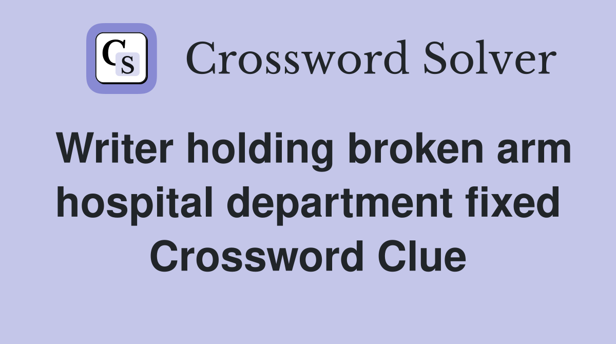 Writer holding broken arm hospital department fixed Crossword Clue