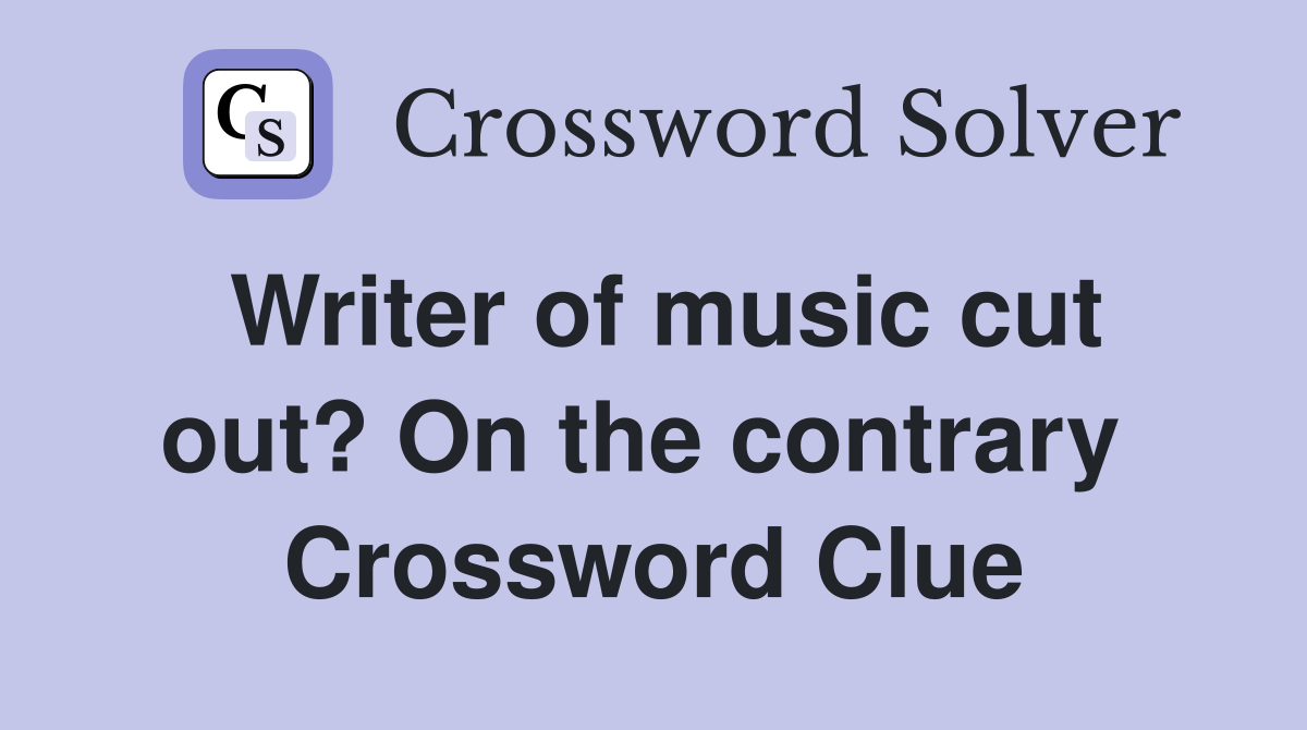 Writer of music cut out? On the contrary  Crossword Clue