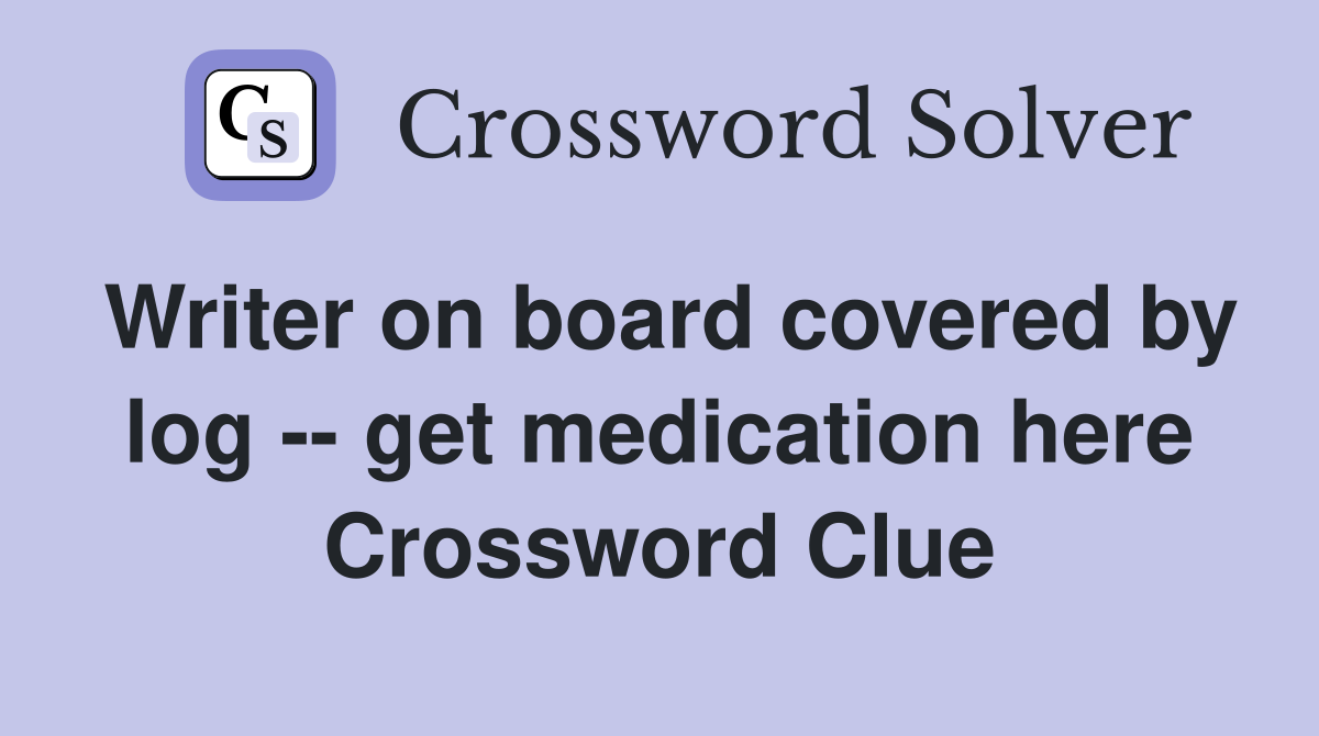 Writer on board covered by log -- get medication here Crossword Clue