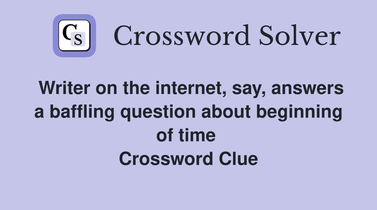 Writer on the internet, say, answers a baffling question about beginning of time  Crossword Clue