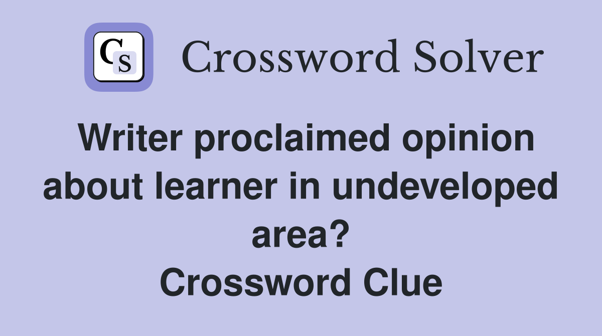 Writer proclaimed opinion about learner in undeveloped area? Crossword Clue