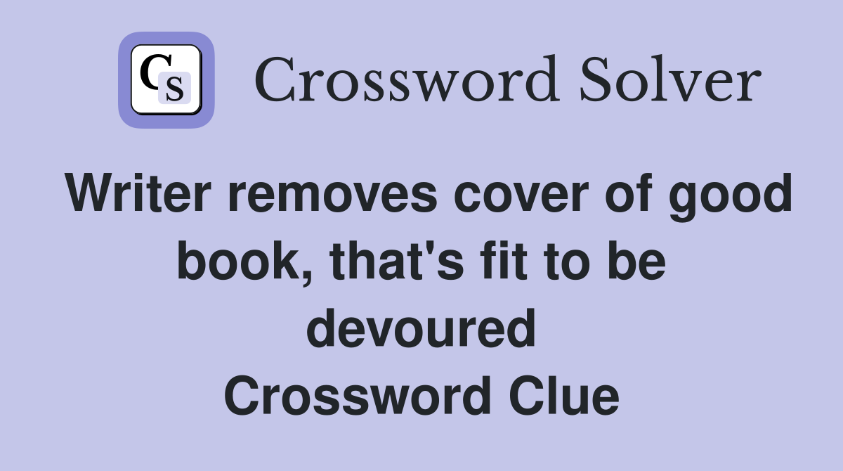 Writer removes cover of good book, that's fit to be devoured Crossword Clue