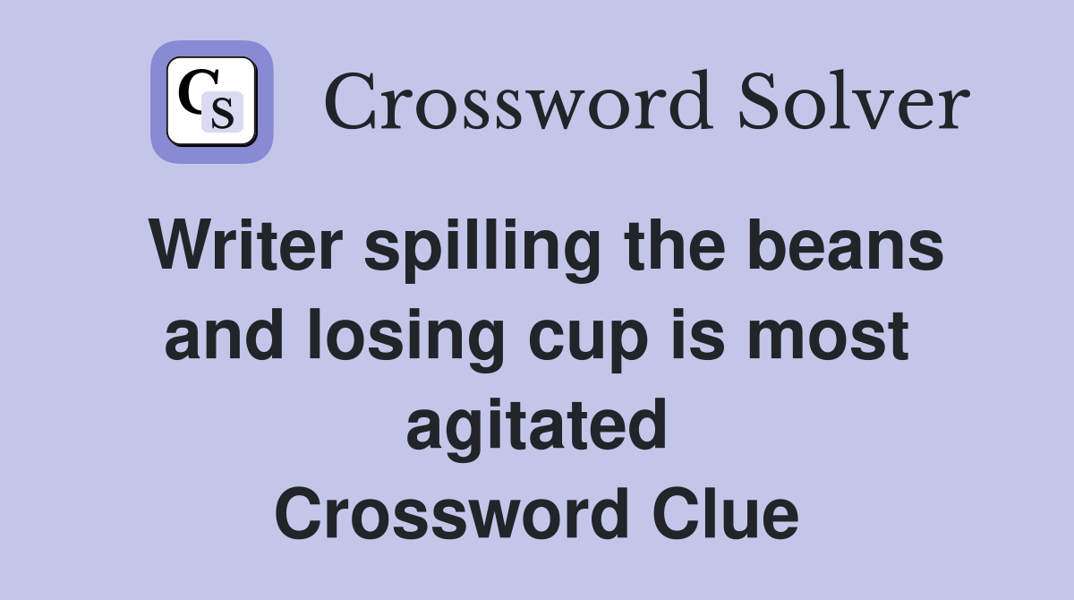 Writer spilling the beans and losing cup is most agitated Crossword Clue