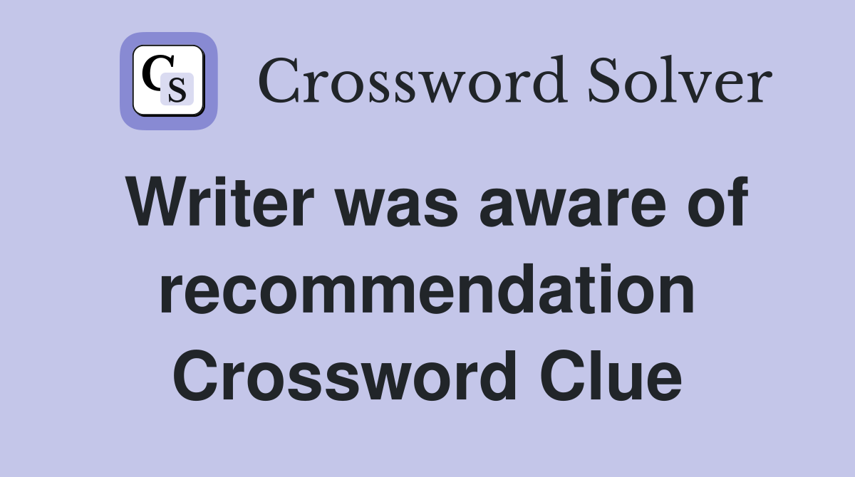 Writer was aware of recommendation Crossword Clue
